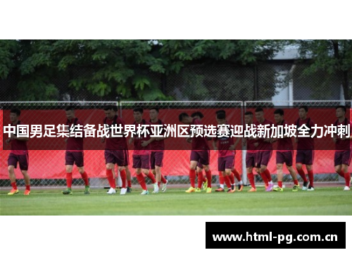 中国男足集结备战世界杯亚洲区预选赛迎战新加坡全力冲刺 中国男足集结备战世界杯亚洲区预选赛迎战新加坡全力冲刺