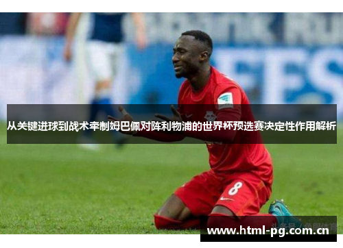 从关键进球到战术牵制姆巴佩对阵利物浦的世界杯预选赛决定性作用解析 从关键进球到战术牵制姆巴佩对阵利物浦的世界杯预选赛决定性作用解析